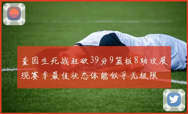 奎因生死战狂砍39分9篮板8助攻展现赛季最佳状态体能似乎无极限