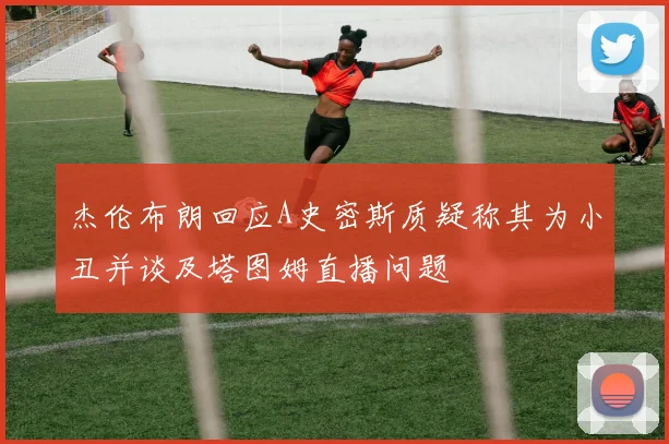 杰伦布朗回应A史密斯质疑称其为小丑并谈及塔图姆直播问题