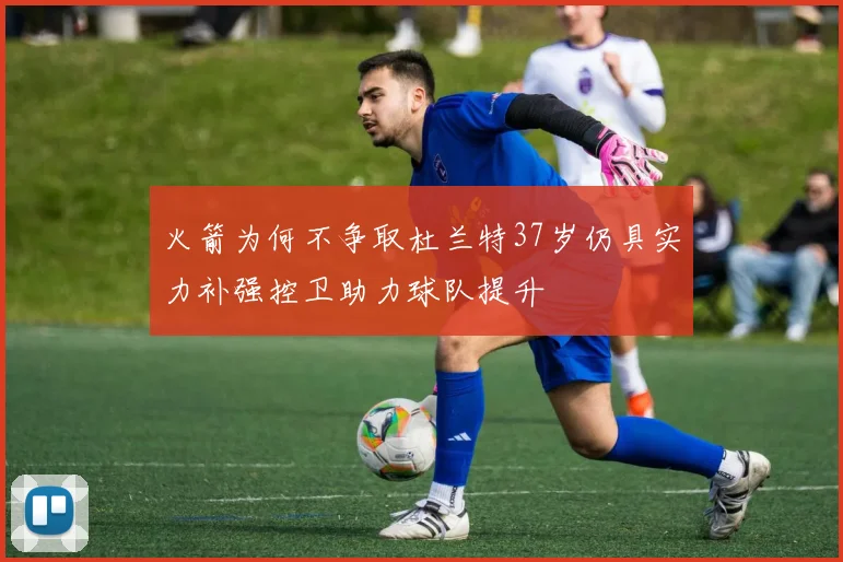 火箭为何不争取杜兰特37岁仍具实力补强控卫助力球队提升