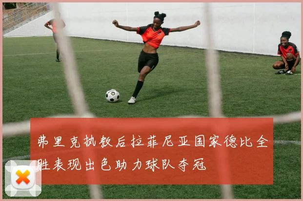 弗里克执教后拉菲尼亚国家德比全胜表现出色助力球队夺冠