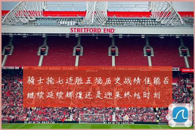 骑士抢七连胜五场历史战绩佳能否继续延续辉煌还是迎来终结时刻