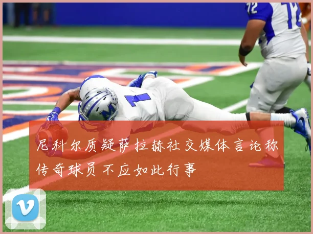 尼科尔质疑萨拉赫社交媒体言论称传奇球员不应如此行事