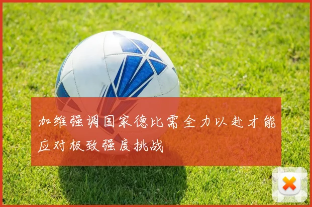 加维强调国家德比需全力以赴才能应对极致强度挑战