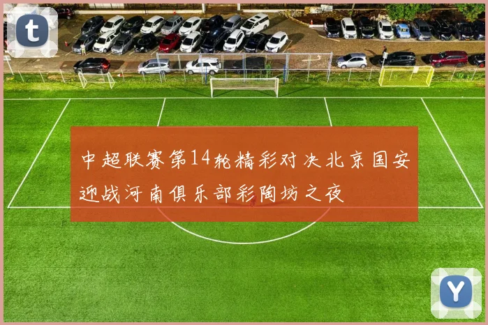 中超联赛第14轮精彩对决北京国安迎战河南俱乐部彩陶坊之夜