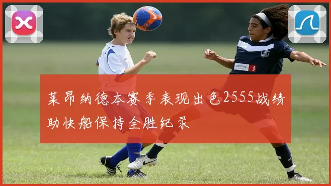 莱昂纳德本赛季表现出色2555战绩助快船保持全胜纪录