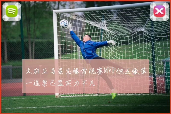 文班亚马虽无缘常规赛MVP但五张第一选票已显实力不凡