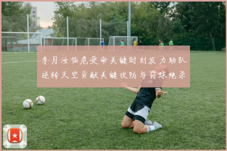 李月汝临危受命关键时刻发力助队逆转天空贡献关键攻防与罚球绝杀