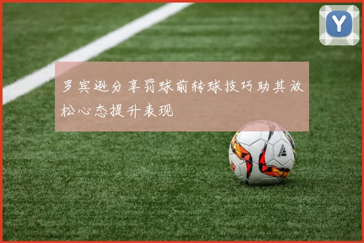 罗宾逊分享罚球前转球技巧助其放松心态提升表现