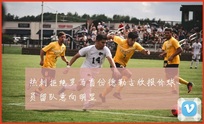 热刺拒绝罗马首份德勒古欣报价球员留队意向明显