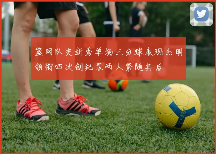 篮网队史新秀单场三分球表现杰明领衔四次创纪录两人紧随其后