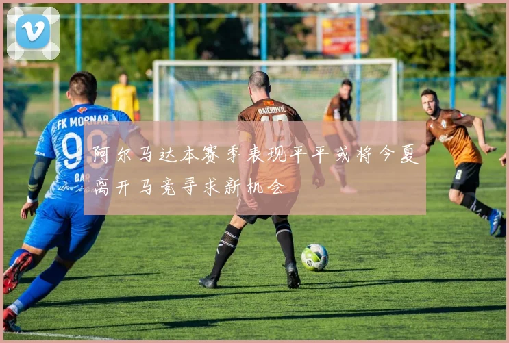 阿尔马达本赛季表现平平或将今夏离开马竞寻求新机会