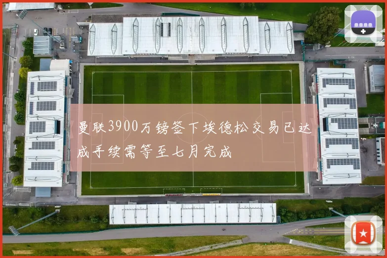 曼联3900万镑签下埃德松交易已达成手续需等至七月完成